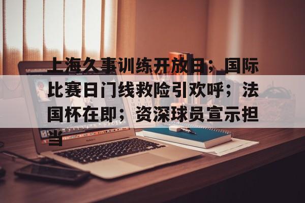 开云体育安装关于上海久事训练开放日；国际比赛日门线救险引欢呼；法国杯在即；资深球员宣示担当的信息
